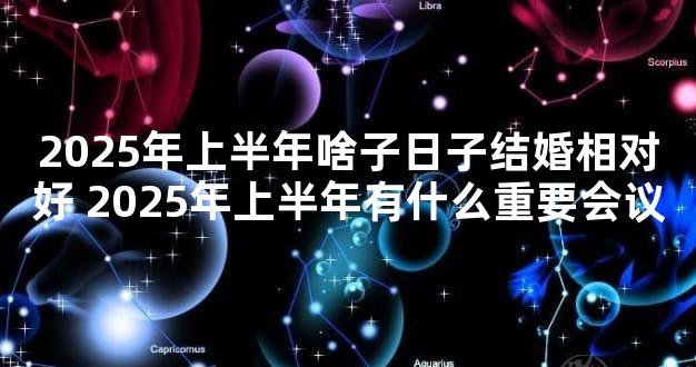 2025年上半年啥子日子结婚相对好 2025年上半年有什么重要会议